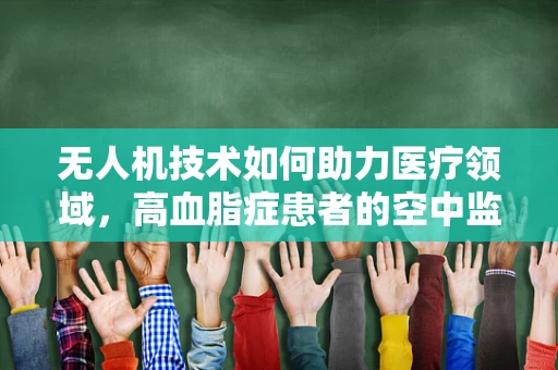 无人机技术如何助力医疗领域，高血脂症患者的空中监测新方案？