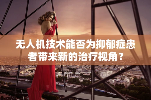 无人机技术能否为抑郁症患者带来新的治疗视角？