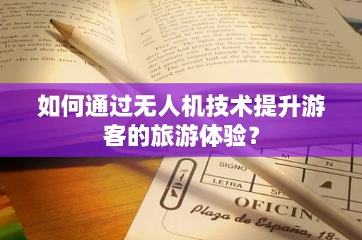 如何通过无人机技术提升游客的旅游体验？