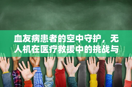 血友病患者的空中守护，无人机在医疗救援中的挑战与机遇？