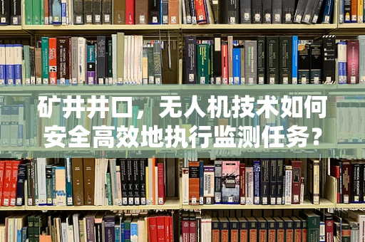 矿井井口，无人机技术如何安全高效地执行监测任务？