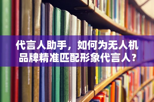 代言人助手，如何为无人机品牌精准匹配形象代言人？