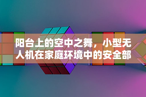 阳台上的空中之舞，小型无人机在家庭环境中的安全部署与挑战