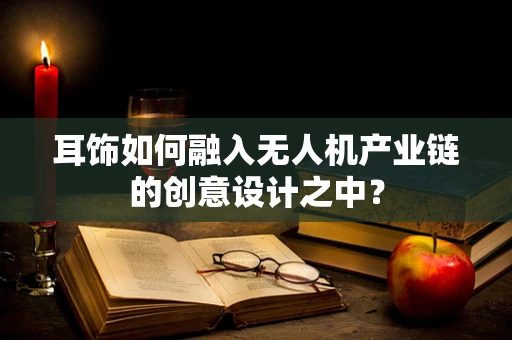 耳饰如何融入无人机产业链的创意设计之中？