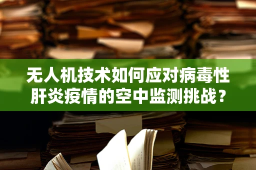 无人机技术如何应对病毒性肝炎疫情的空中监测挑战？