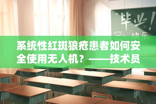 系统性红斑狼疮患者如何安全使用无人机？——技术员的专业视角