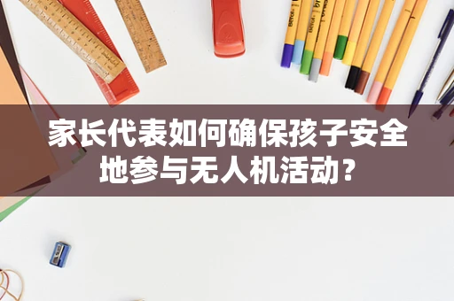 家长代表如何确保孩子安全地参与无人机活动？