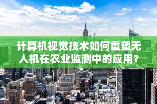 计算机视觉技术如何重塑无人机在农业监测中的应用？