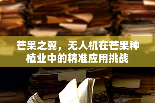 芒果之翼，无人机在芒果种植业中的精准应用挑战