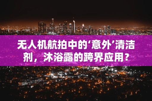 无人机航拍中的‘意外’清洁剂，沐浴露的跨界应用？