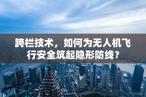 跨栏技术，如何为无人机飞行安全筑起隐形防线？