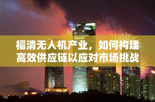 福清无人机产业，如何构建高效供应链以应对市场挑战？