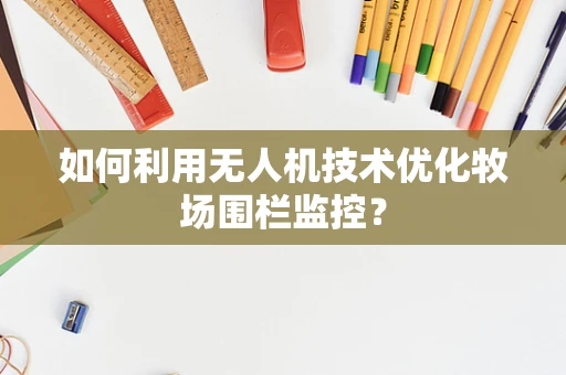 如何利用无人机技术优化牧场围栏监控？