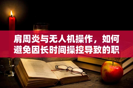 肩周炎与无人机操作，如何避免因长时间操控导致的职业伤害？