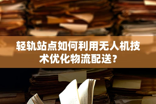 轻轨站点如何利用无人机技术优化物流配送？