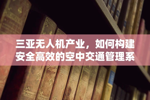 三亚无人机产业，如何构建安全高效的空中交通管理系统？