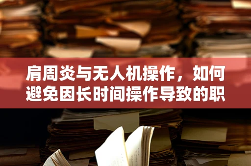 肩周炎与无人机操作，如何避免因长时间操作导致的职业伤害？