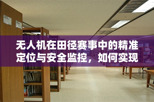 无人机在田径赛事中的精准定位与安全监控，如何实现？