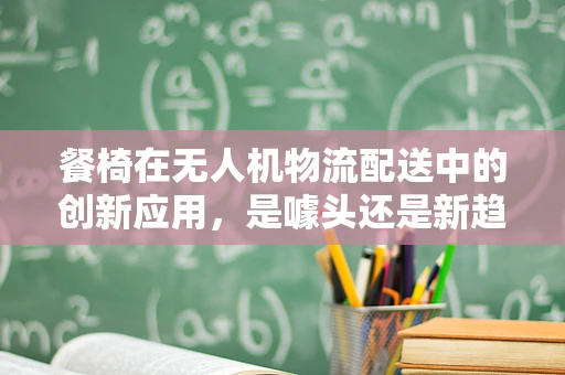 餐椅在无人机物流配送中的创新应用，是噱头还是新趋势？