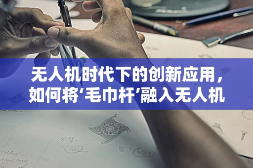 无人机时代下的创新应用，如何将‘毛巾杆’融入无人机产业链？