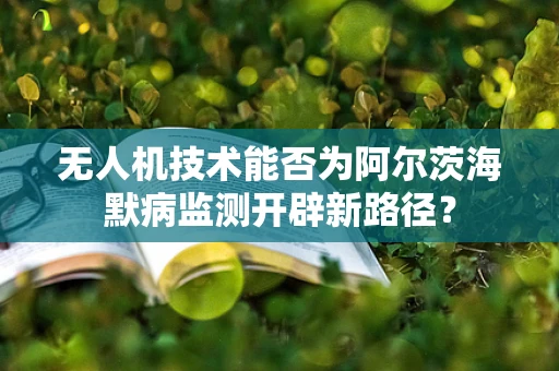 无人机技术能否为阿尔茨海默病监测开辟新路径？