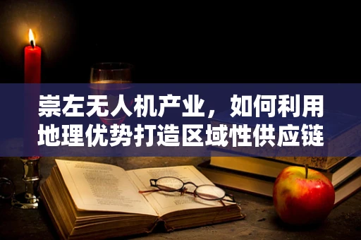 崇左无人机产业，如何利用地理优势打造区域性供应链枢纽？