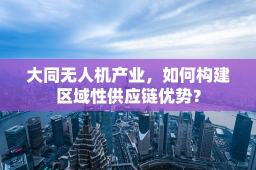 大同无人机产业，如何构建区域性供应链优势？