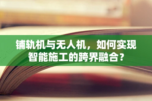 铺轨机与无人机，如何实现智能施工的跨界融合？