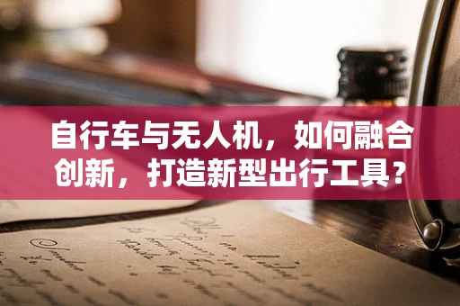 自行车与无人机，如何融合创新，打造新型出行工具？