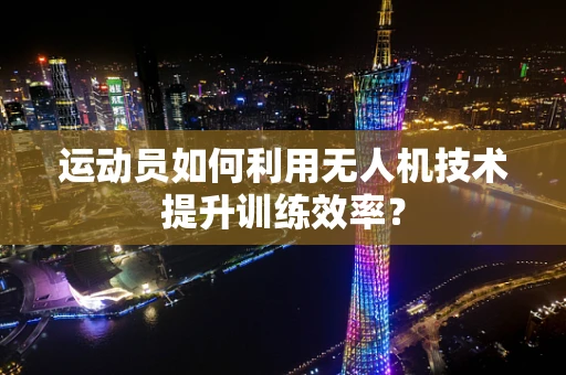 运动员如何利用无人机技术提升训练效率？