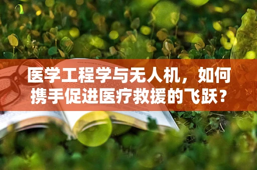 医学工程学与无人机，如何携手促进医疗救援的飞跃？