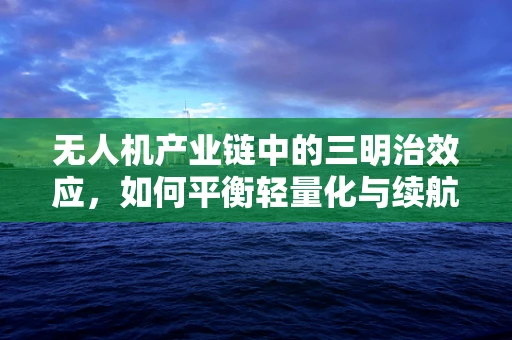 无人机产业链中的三明治效应，如何平衡轻量化与续航力？