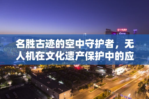 名胜古迹的空中守护者，无人机在文化遗产保护中的应用挑战