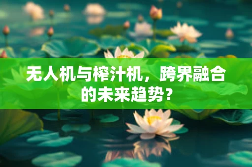 无人机与榨汁机，跨界融合的未来趋势？