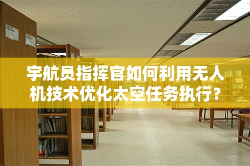 宇航员指挥官如何利用无人机技术优化太空任务执行？