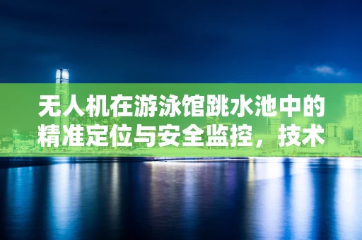 无人机在游泳馆跳水池中的精准定位与安全监控，技术挑战与解决方案