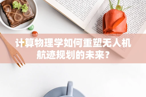 计算物理学如何重塑无人机航迹规划的未来？