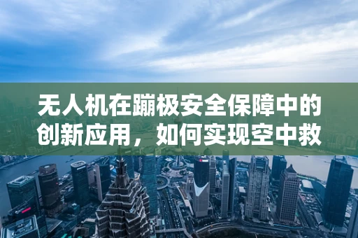 无人机在蹦极安全保障中的创新应用，如何实现空中救援的快速响应？