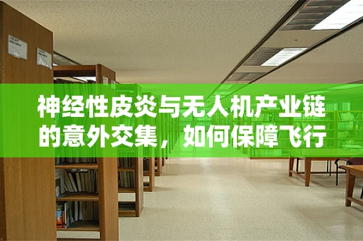 神经性皮炎与无人机产业链的意外交集，如何保障飞行安全？