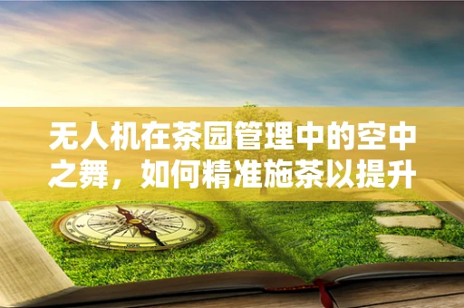 无人机在茶园管理中的空中之舞，如何精准施茶以提升茶叶品质？