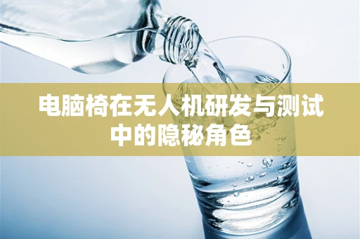 电脑椅在无人机研发与测试中的隐秘角色