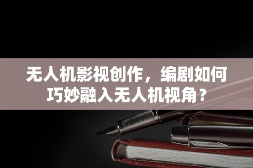 无人机影视创作，编剧如何巧妙融入无人机视角？