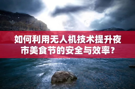 如何利用无人机技术提升夜市美食节的安全与效率？