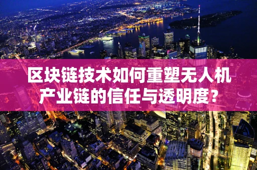 区块链技术如何重塑无人机产业链的信任与透明度？