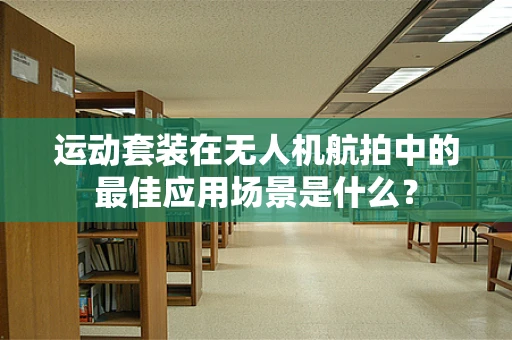 运动套装在无人机航拍中的最佳应用场景是什么？