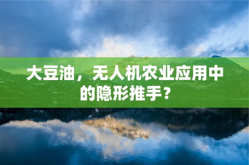 大豆油，无人机农业应用中的隐形推手？