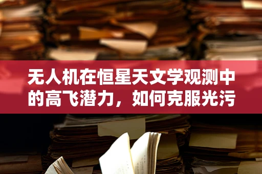 无人机在恒星天文学观测中的高飞潜力，如何克服光污染的挑战？