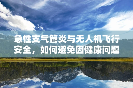 急性支气管炎与无人机飞行安全，如何避免因健康问题导致的飞行事故？