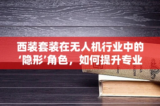 西装套装在无人机行业中的‘隐形’角色，如何提升专业形象？