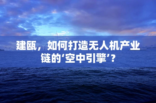 建瓯，如何打造无人机产业链的‘空中引擎’？